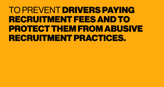 TO PREVENT DRIVERS PAYING RECRUITMENT FEES AND TO PROTECT THEM FROM ABUSIVE RECRUITMENT PRACTICES. 