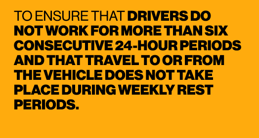 TO ENSURE THAT DRIVERS DO NOT WORK FOR MORE THAN SIX CONSECUTIVE 24 HOUR PERIODS AND THAT TRAVEL TO OR FROM THE VEHIC...