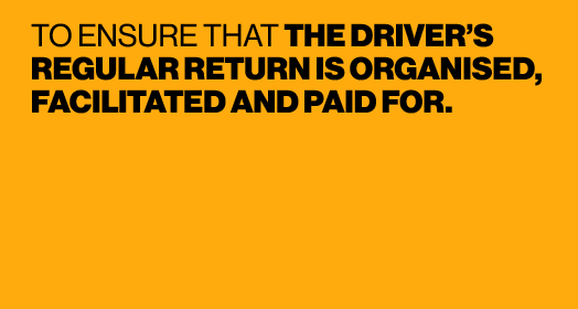 TO ENSURE THAT THE DRIVER’S REGULAR RETURN IS ORGANISED, FACILITATED AND PAID FOR. 